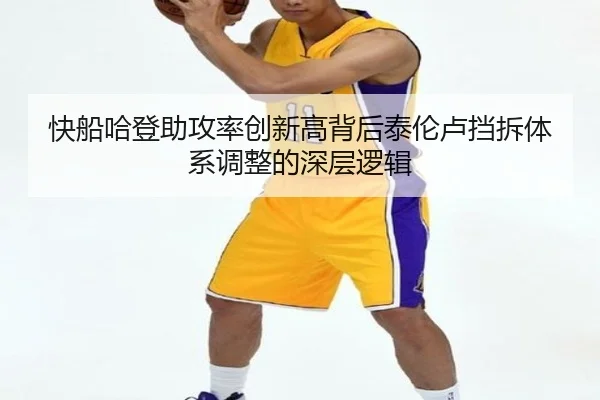 快船哈登助攻率创新高背后泰伦卢挡拆体系调整的深层逻辑