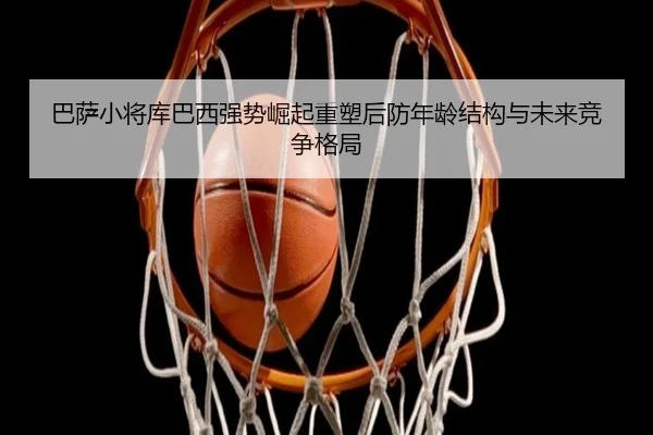 巴萨小将库巴西强势崛起重塑后防年龄结构与未来竞争格局