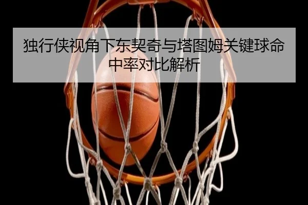 独行侠视角下东契奇与塔图姆关键球命中率对比解析