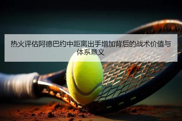 热火评估阿德巴约中距离出手增加背后的战术价值与体系意义
