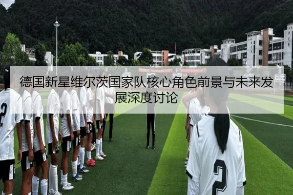 德国新星维尔茨国家队核心角色前景与未来发展深度讨论