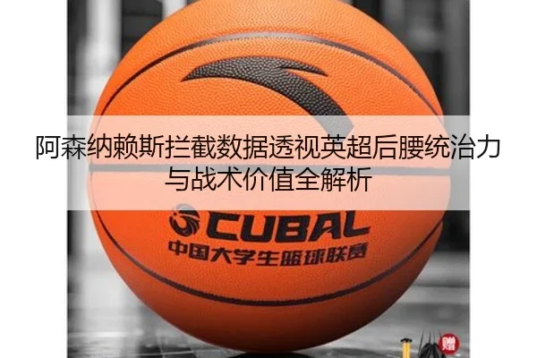 阿森纳赖斯拦截数据透视英超后腰统治力与战术价值全解析