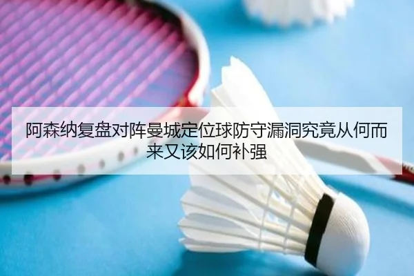 阿森纳复盘对阵曼城定位球防守漏洞究竟从何而来又该如何补强