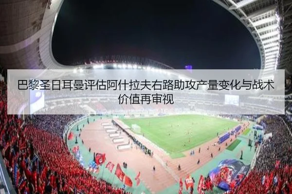 巴黎圣日耳曼评估阿什拉夫右路助攻产量变化与战术价值再审视