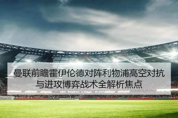 曼联前瞻霍伊伦德对阵利物浦高空对抗与进攻博弈战术全解析焦点