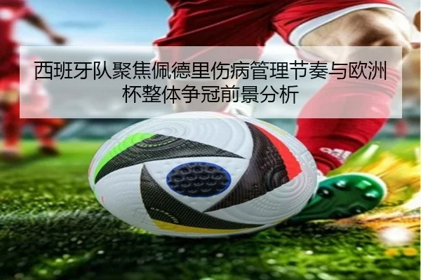 西班牙队聚焦佩德里伤病管理节奏与欧洲杯整体争冠前景分析