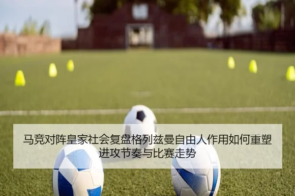 马竞对阵皇家社会复盘格列兹曼自由人作用如何重塑进攻节奏与比赛走势