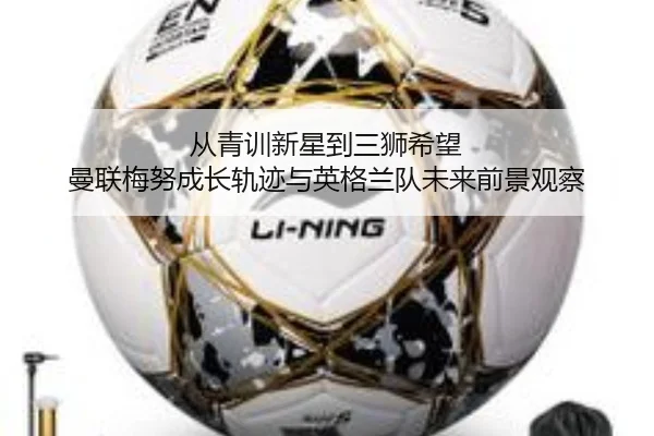 从青训新星到三狮希望 曼联梅努成长轨迹与英格兰队未来前景观察