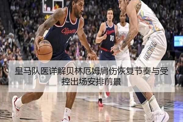 皇马队医详解贝林厄姆肩伤恢复节奏与受控出场安排前景