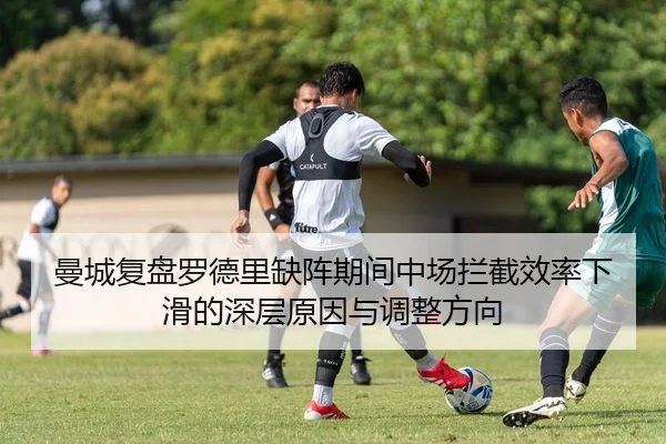 曼城复盘罗德里缺阵期间中场拦截效率下滑的深层原因与调整方向