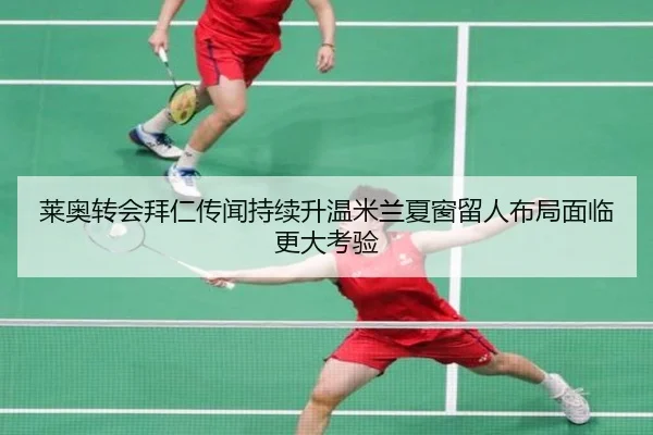 莱奥转会拜仁传闻持续升温米兰夏窗留人布局面临更大考验