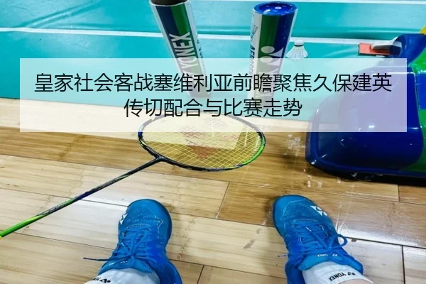 皇家社会客战塞维利亚前瞻聚焦久保建英传切配合与比赛走势