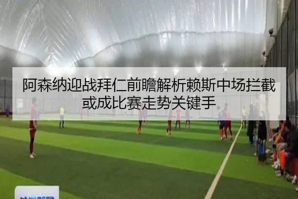 阿森纳迎战拜仁前瞻解析赖斯中场拦截或成比赛走势关键手