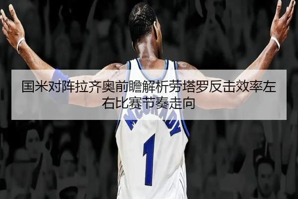 国米对阵拉齐奥前瞻解析劳塔罗反击效率左右比赛节奏走向