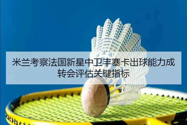 米兰考察法国新星中卫丰塞卡出球能力成转会评估关键指标