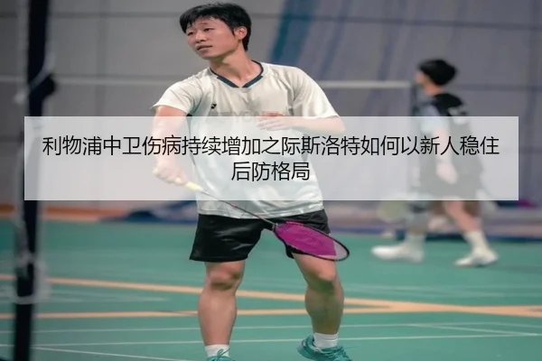 利物浦中卫伤病持续增加之际斯洛特如何以新人稳住后防格局